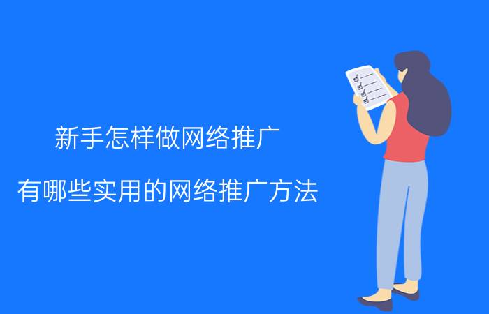 新手怎样做网络推广 有哪些实用的网络推广方法？